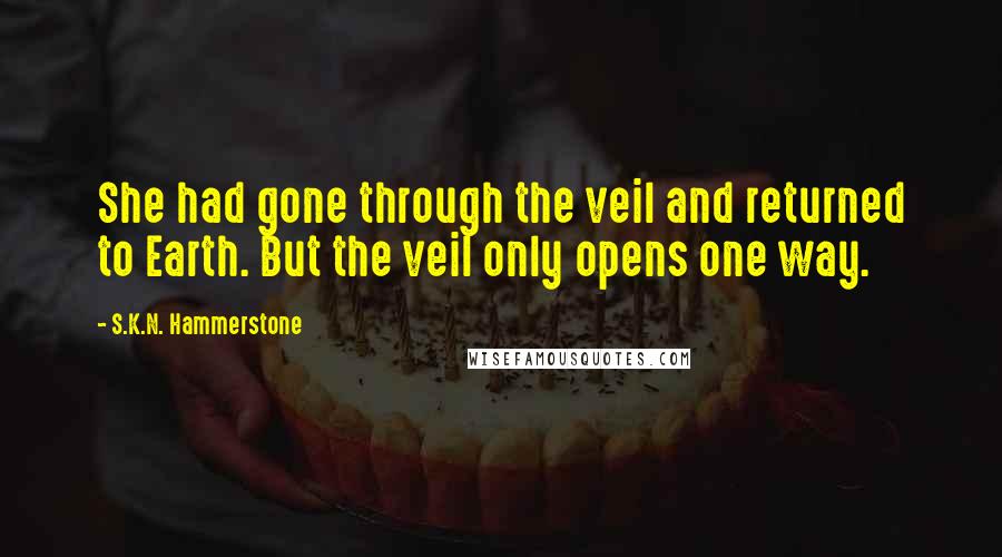 S.K.N. Hammerstone quotes: She had gone through the veil and returned to Earth. But the veil only opens one way. S.K.N. Hammerstone quotes: She had gone through the veil and returned to Earth. But the veil only opens one way.