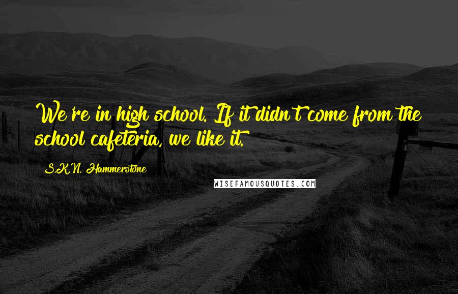 S.K.N. Hammerstone quotes: We're in high school. If it didn't come from the school cafeteria, we like it.