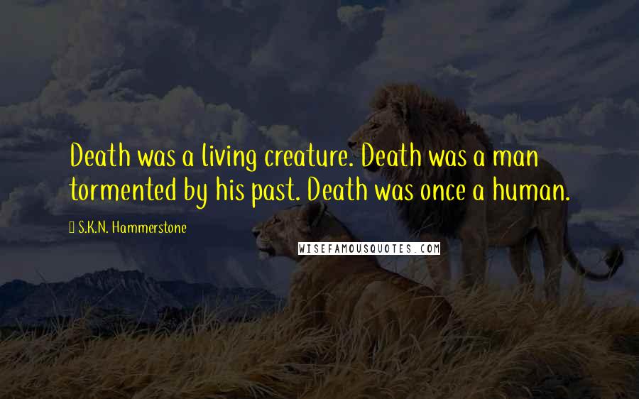 S.K.N. Hammerstone quotes: Death was a living creature. Death was a man tormented by his past. Death was once a human. S.K.N. Hammerstone quotes: Death was a living creature. Death was a man tormented by his past. Death was once a human.