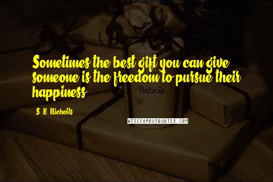 S. K. Nicholls quotes: Sometimes the best gift you can give someone is the freedom to pursue their happiness.