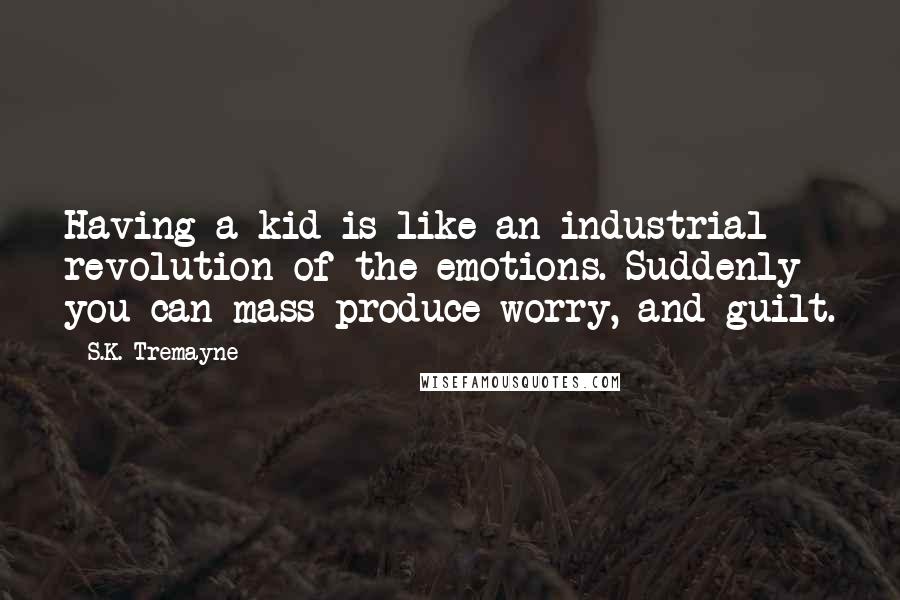 S.K. Tremayne quotes: Having a kid is like an industrial revolution of the emotions. Suddenly you can mass produce worry, and guilt.
