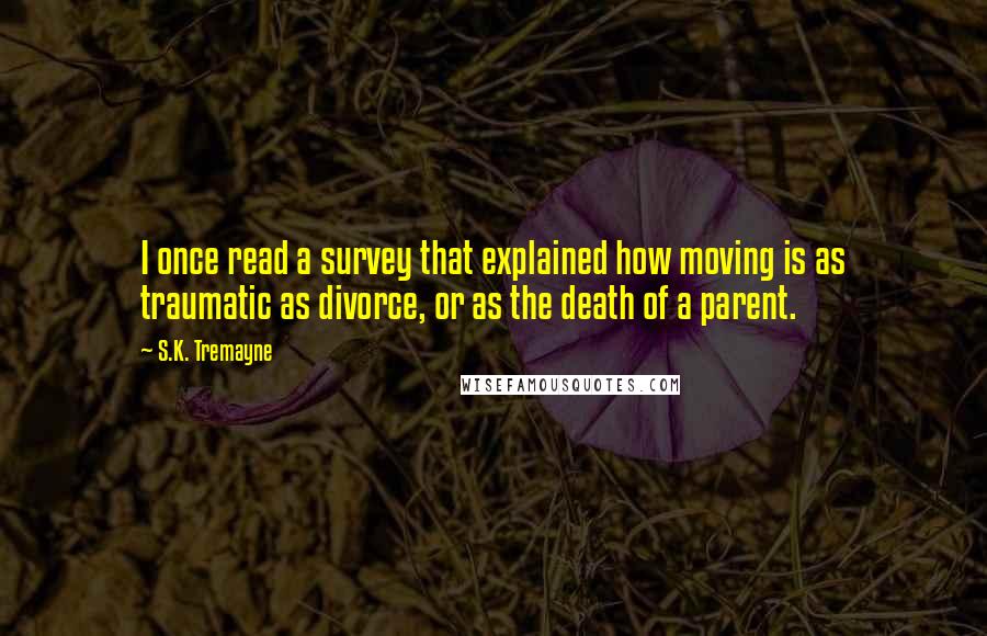 S.K. Tremayne quotes: I once read a survey that explained how moving is as traumatic as divorce, or as the death of a parent.