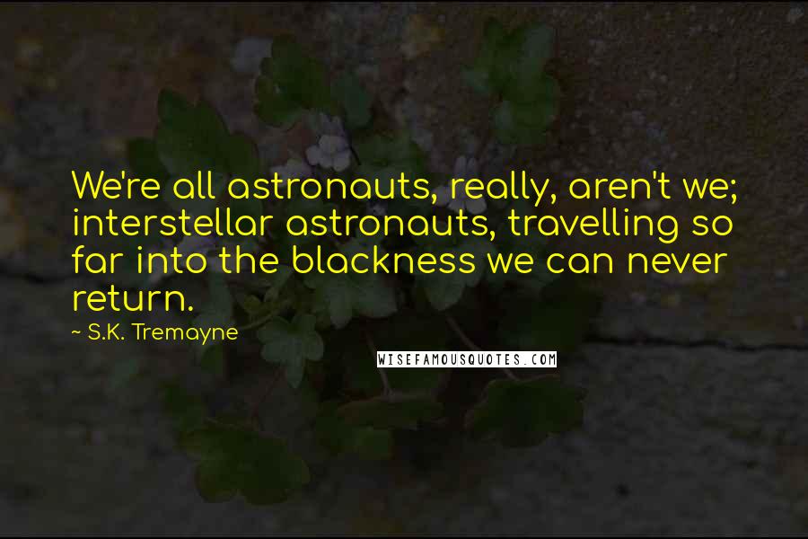 S.K. Tremayne quotes: We're all astronauts, really, aren't we; interstellar astronauts, travelling so far into the blackness we can never return.