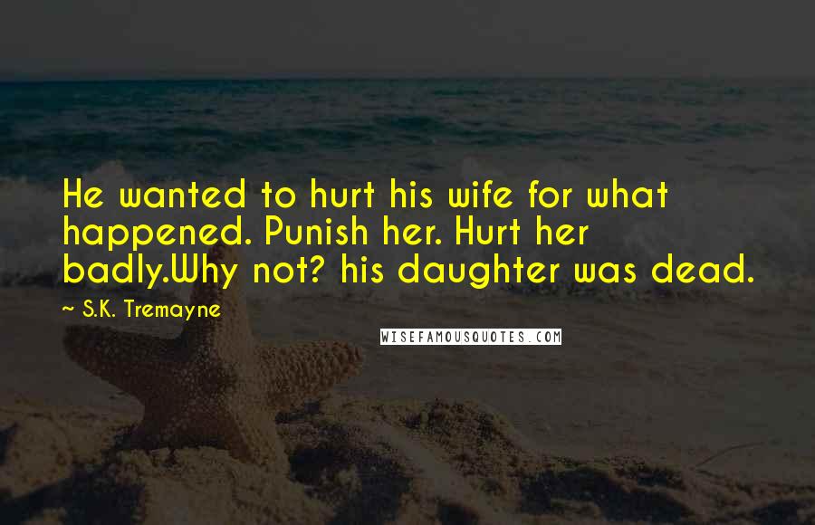 S.K. Tremayne quotes: He wanted to hurt his wife for what happened. Punish her. Hurt her badly.Why not? his daughter was dead.