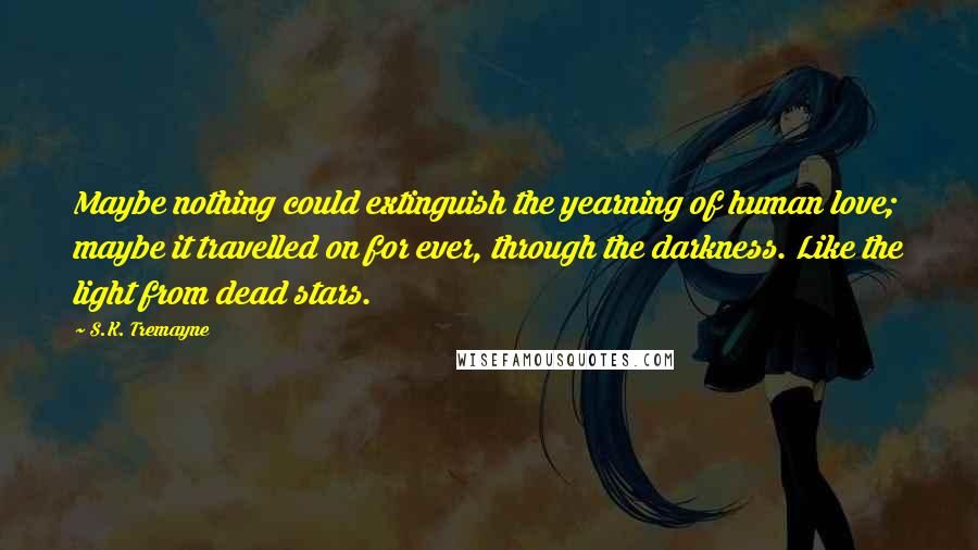 S.K. Tremayne quotes: Maybe nothing could extinguish the yearning of human love; maybe it travelled on for ever, through the darkness. Like the light from dead stars.