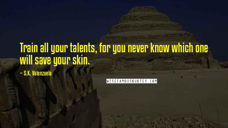 S.K. Valenzuela quotes: Train all your talents, for you never know which one will save your skin.