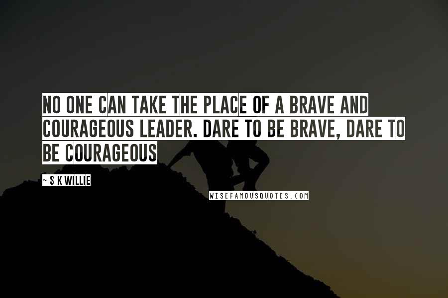 S K Willie quotes: No one can take the place of a brave and courageous leader. Dare to be brave, dare to be courageous