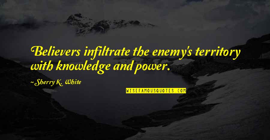 S.k.y Quotes By Sherry K. White: Believers infiltrate the enemy's territory with knowledge and S.k.y Quotes By Sherry K. White: Believers infiltrate the enemy's territory with knowledge and