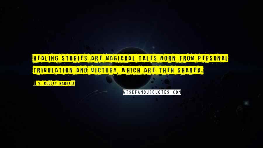 S. Kelley Harrell quotes: Healing stories are magickal tales born from personal tribulation and victory, which are then shared.