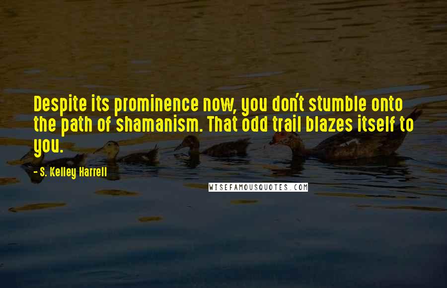 S. Kelley Harrell quotes: Despite its prominence now, you don't stumble onto the path of shamanism. That odd trail blazes itself to you.