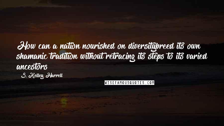 S. Kelley Harrell quotes: How can a nation nourished on diversitybreed its own shamanic tradition without retracing its steps to its varied ancestors?