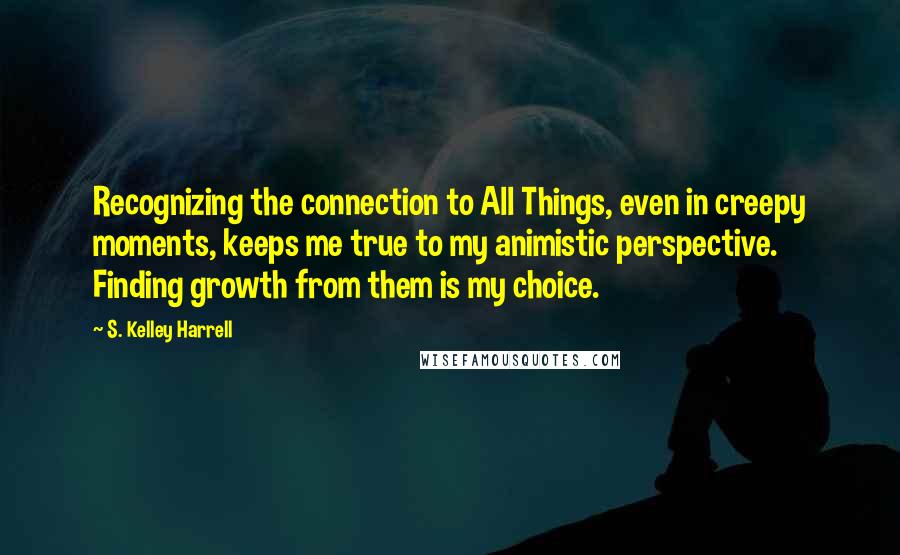 S. Kelley Harrell quotes: Recognizing the connection to All Things, even in creepy moments, keeps me true to my animistic perspective. Finding growth from them is my choice.