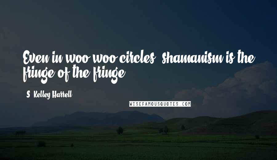 S. Kelley Harrell quotes: Even in woo woo circles, shamanism is the fringe of the fringe.
