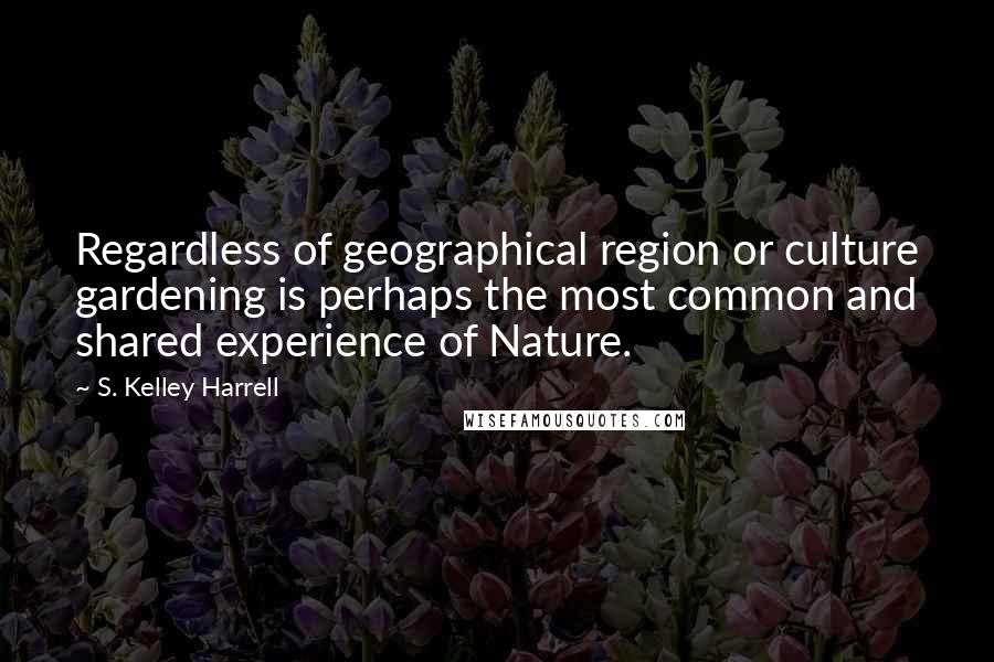 S. Kelley Harrell quotes: Regardless of geographical region or culture gardening is perhaps the most common and shared experience of Nature.