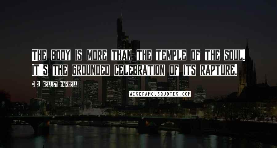 S. Kelley Harrell quotes: The body is more than the temple of the soul. It's the grounded celebration of its rapture.