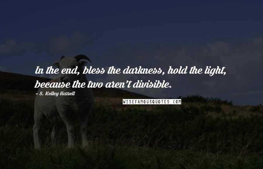 S. Kelley Harrell quotes: In the end, bless the darkness, hold the light, because the two aren't divisible.