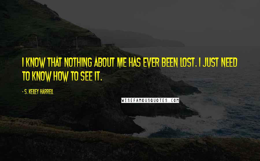S. Kelley Harrell quotes: I know that nothing about me has ever been lost. I just need to know how to see it.