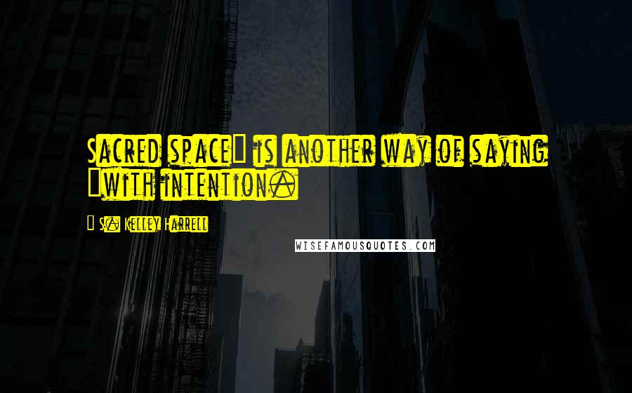 S. Kelley Harrell quotes: Sacred space" is another way of saying "with intention.