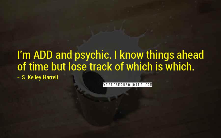 S. Kelley Harrell quotes: I'm ADD and psychic. I know things ahead of time but lose track of which is which.