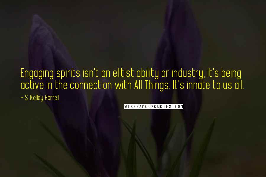 S. Kelley Harrell quotes: Engaging spirits isn't an elitist ability or industry, it's being active in the connection with All Things. It's innate to us all.