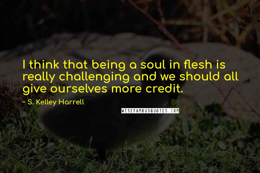 S. Kelley Harrell quotes: I think that being a soul in flesh is really challenging and we should all give ourselves more credit.