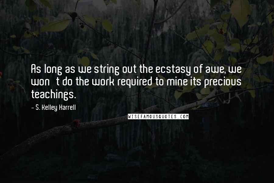 S. Kelley Harrell quotes: As long as we string out the ecstasy of awe, we won't do the work required to mine its precious teachings.