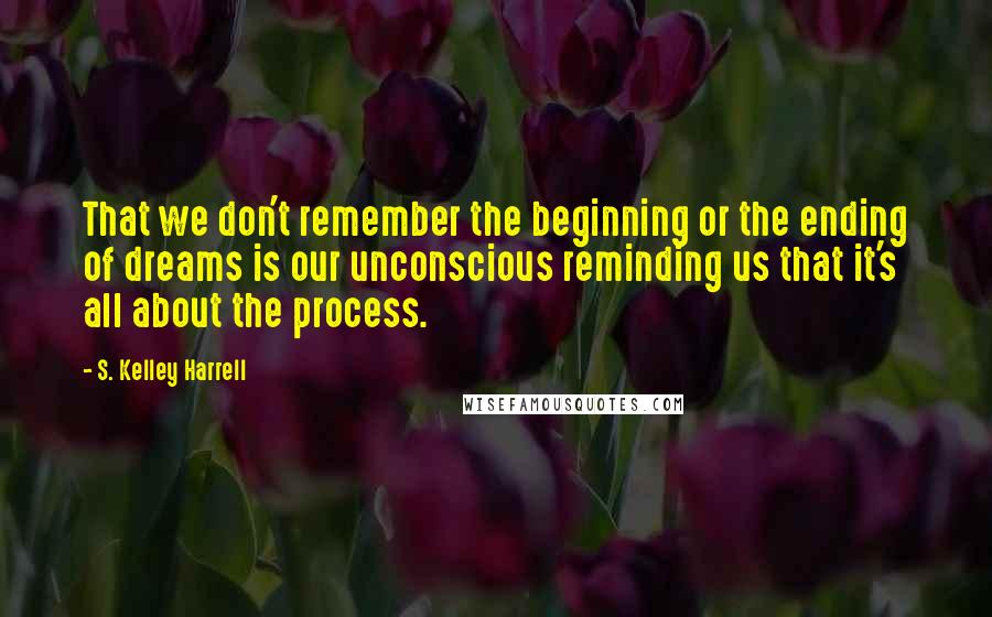 S. Kelley Harrell quotes: That we don't remember the beginning or the ending of dreams is our unconscious reminding us that it's all about the process.