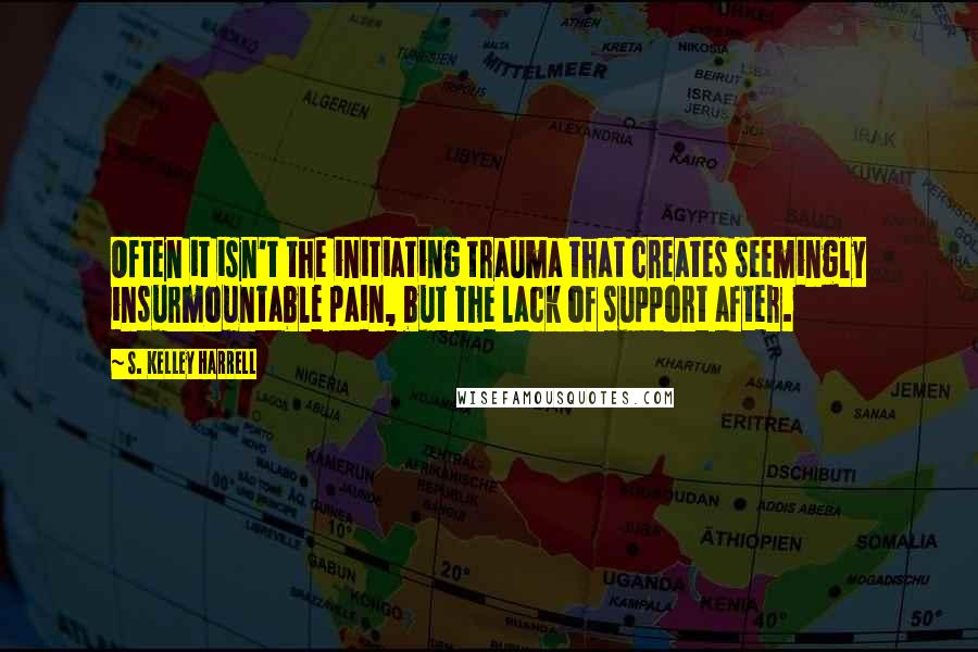 S. Kelley Harrell quotes: Often it isn't the initiating trauma that creates seemingly insurmountable pain, but the lack of support after.