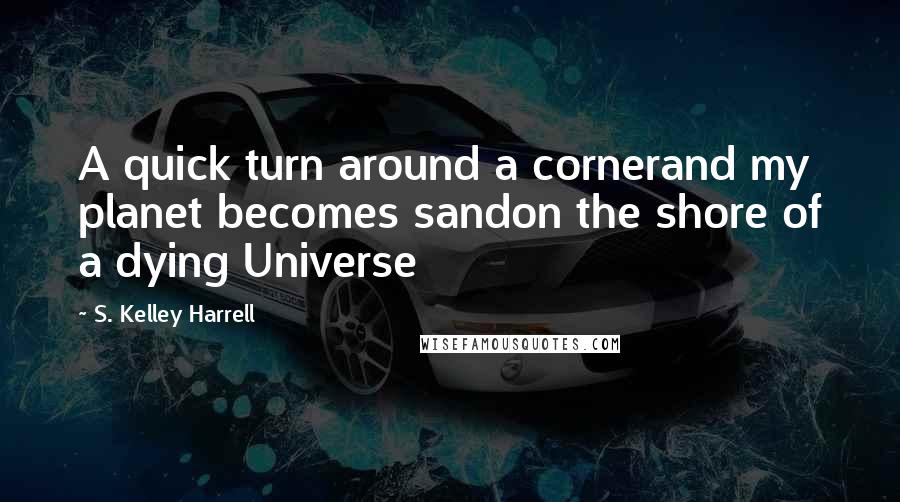 S. Kelley Harrell quotes: A quick turn around a cornerand my planet becomes sandon the shore of a dying Universe