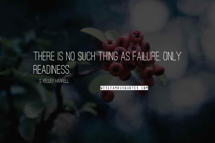S. Kelley Harrell quotes: There is no such thing as failure, only readiness,