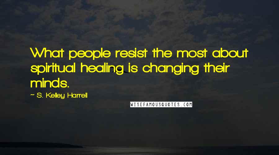 S. Kelley Harrell quotes: What people resist the most about spiritual healing is changing their minds.