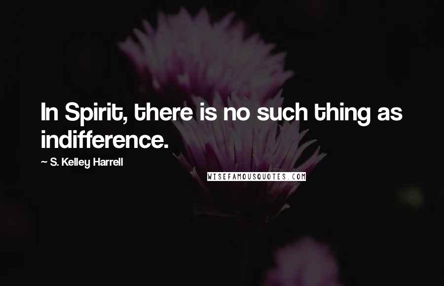 S. Kelley Harrell quotes: In Spirit, there is no such thing as indifference.