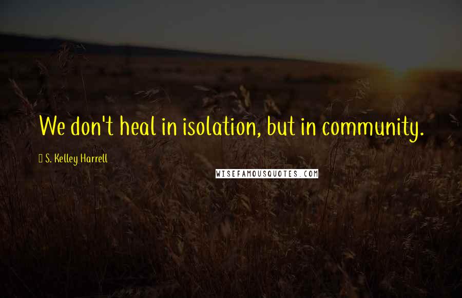 S. Kelley Harrell quotes: We don't heal in isolation, but in community.