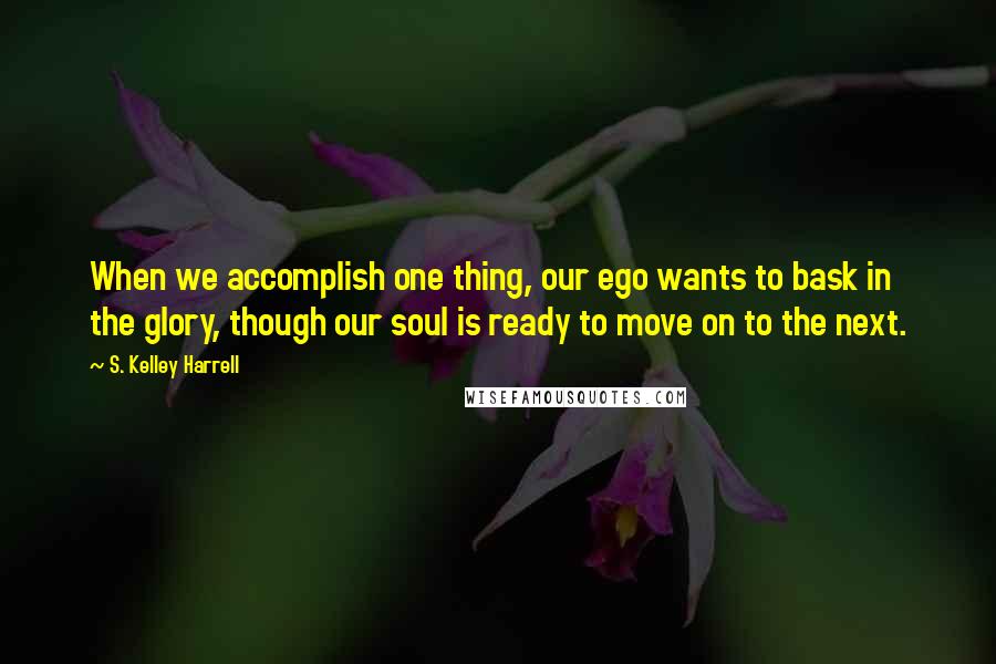 S. Kelley Harrell quotes: When we accomplish one thing, our ego wants to bask in the glory, though our soul is ready to move on to the next.