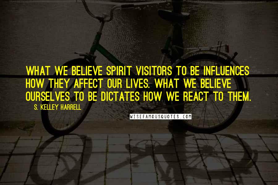 S. Kelley Harrell quotes: What we believe spirit visitors to be influences how they affect our lives. What we believe ourselves to be dictates how we react to them.
