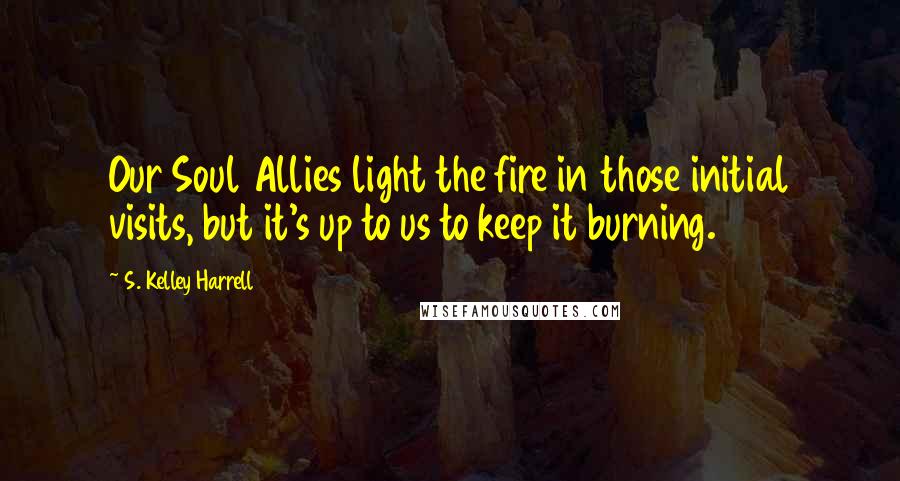 S. Kelley Harrell quotes: Our Soul Allies light the fire in those initial visits, but it's up to us to keep it burning.