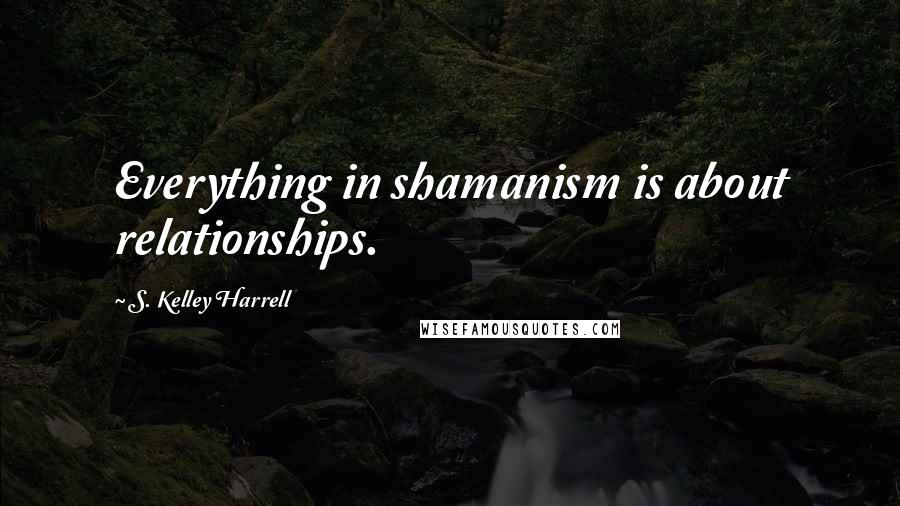 S. Kelley Harrell quotes: Everything in shamanism is about relationships.