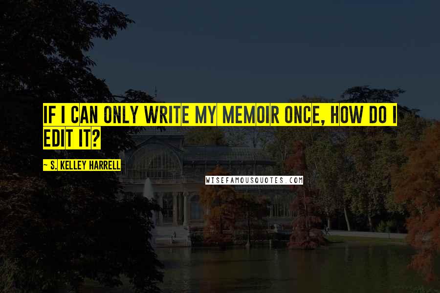 S. Kelley Harrell quotes: If I can only write my memoir once, how do I edit it?