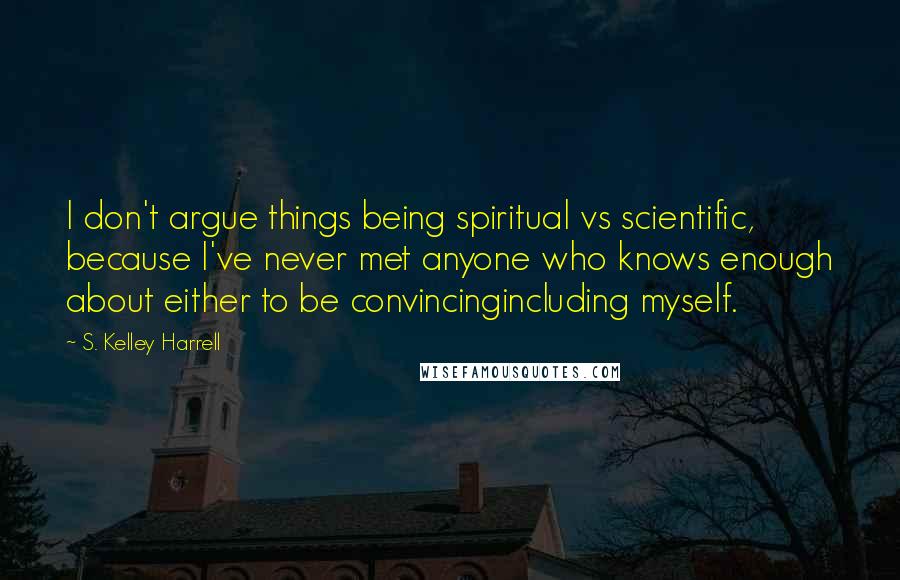S. Kelley Harrell quotes: I don't argue things being spiritual vs scientific, because I've never met anyone who knows enough about either to be convincingincluding myself.