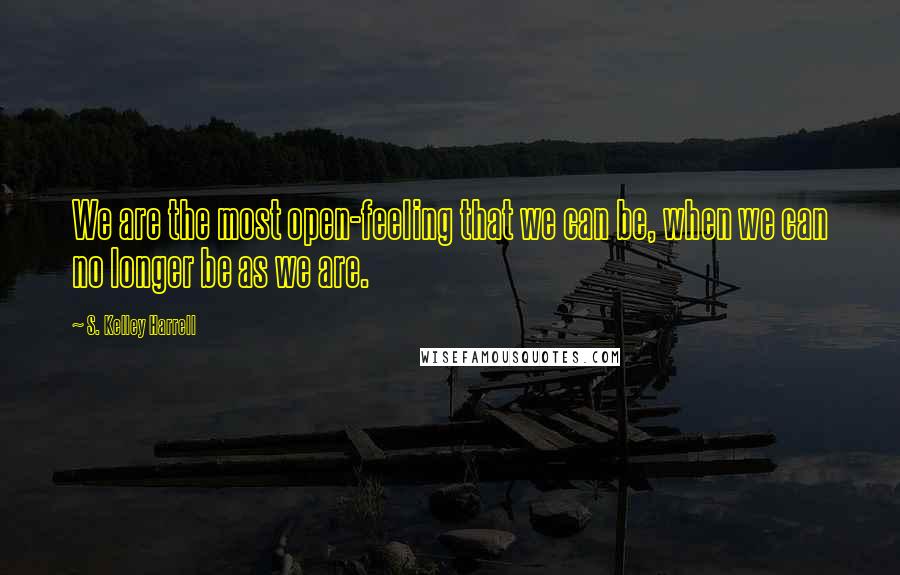 S. Kelley Harrell quotes: We are the most open-feeling that we can be, when we can no longer be as we are.