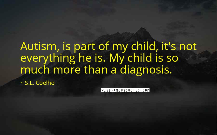 S.L. Coelho quotes: Autism, is part of my child, it's not everything he is. My child is so much more than a diagnosis.