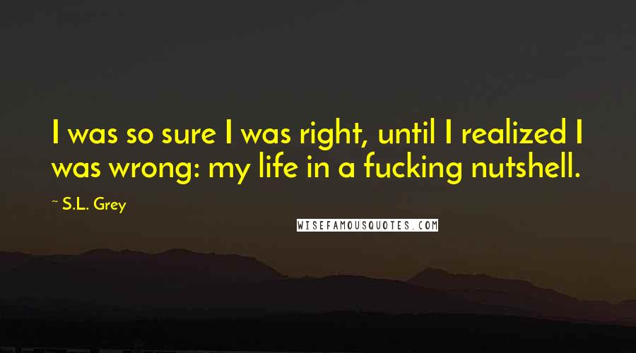 S.L. Grey quotes: I was so sure I was right, until I realized I was wrong: my life in a fucking nutshell.