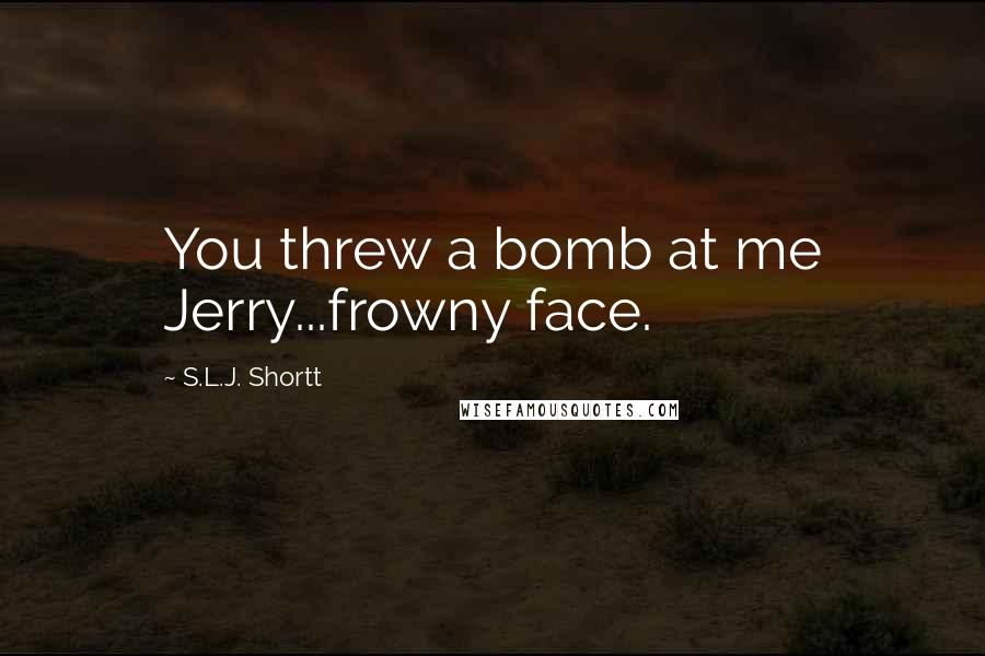 S.L.J. Shortt quotes: You threw a bomb at me Jerry...frowny face.