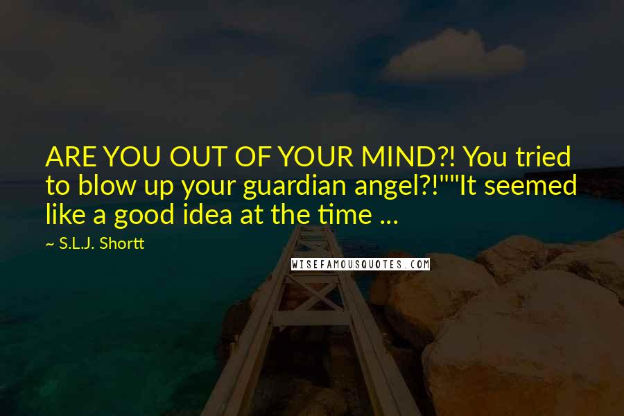 S.L.J. Shortt quotes: ARE YOU OUT OF YOUR MIND?! You tried to blow up your guardian angel?!""It seemed like a good idea at the time ...