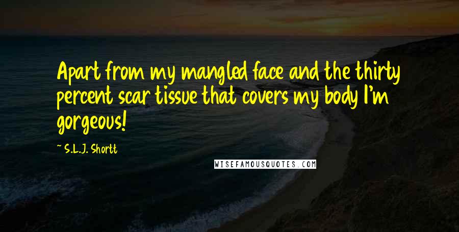 S.L.J. Shortt quotes: Apart from my mangled face and the thirty percent scar tissue that covers my body I'm gorgeous!