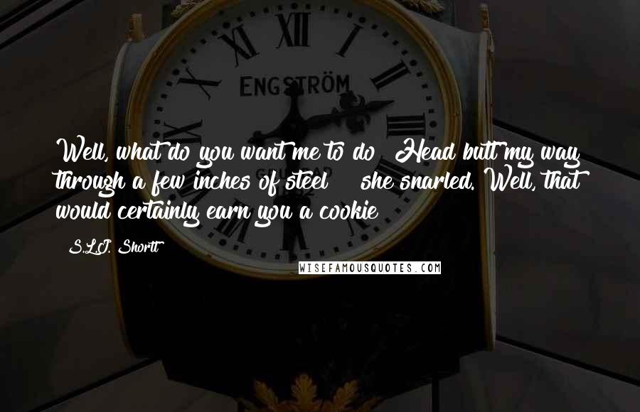 S.L.J. Shortt quotes: Well, what do you want me to do? Head butt my way through a few inches of steel?!" she snarled."Well, that would certainly earn you a cookie!