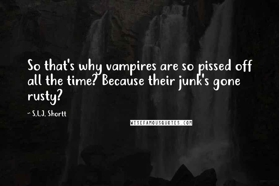 S.L.J. Shortt quotes: So that's why vampires are so pissed off all the time? Because their junk's gone rusty?