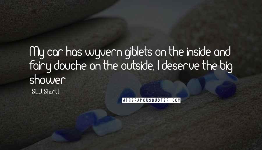 S.L.J. Shortt quotes: My car has wyvern giblets on the inside and fairy douche on the outside, I deserve the big shower!