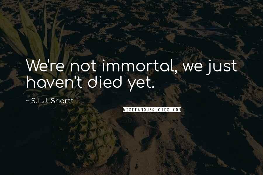 S.L.J. Shortt quotes: We're not immortal, we just haven't died yet.