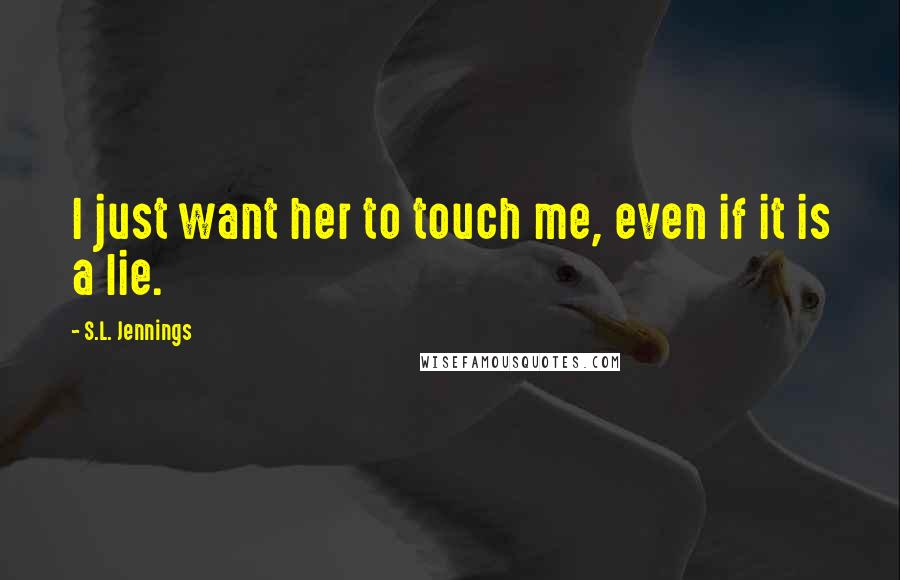 S.L. Jennings quotes: I just want her to touch me, even if it is a lie.